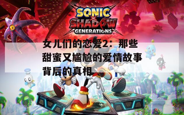 女儿们的恋爱2：那些甜蜜又尴尬的爱情故事背后的真相