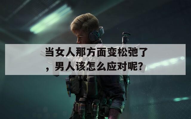 当女人那方面变松弛了，男人该怎么应对呢？