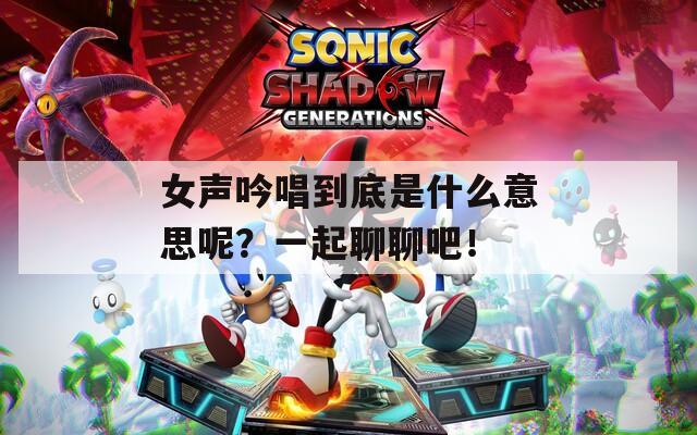 女声吟唱到底是什么意思呢？一起聊聊吧！
