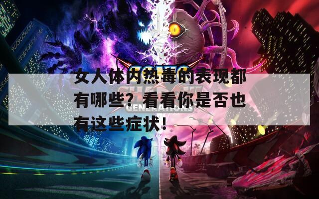 女人体内热毒的表现都有哪些？看看你是否也有这些症状！