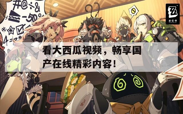 看大西瓜视频，畅享国产在线精彩内容！