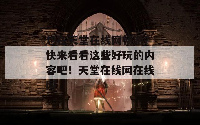 想在天堂在线网畅游？快来看看这些好玩的内容吧！天堂在线网在线网
