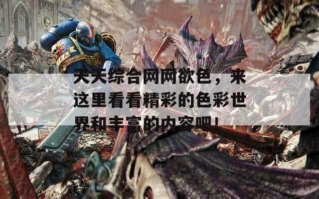 天天综合网网欲色，来这里看看精彩的色彩世界和丰富的内容吧！