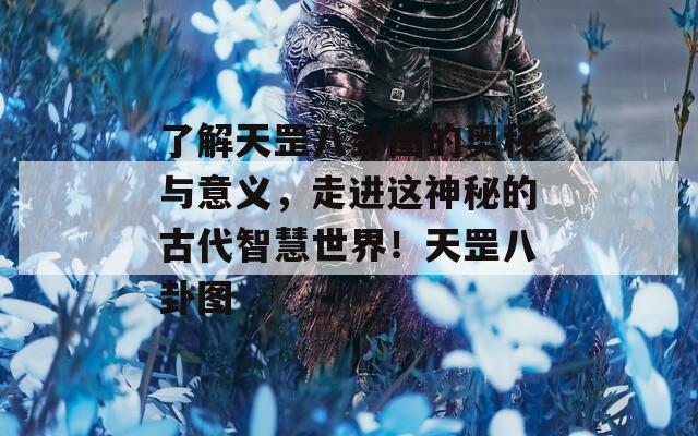 了解天罡八卦图的奥秘与意义，走进这神秘的古代智慧世界！天罡八卦图