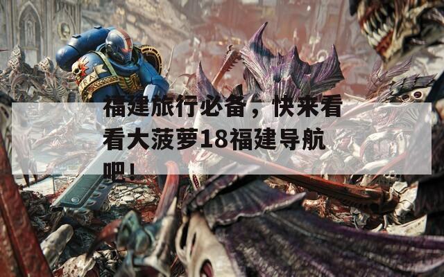 福建旅行必备，快来看看大菠萝18福建导航吧！