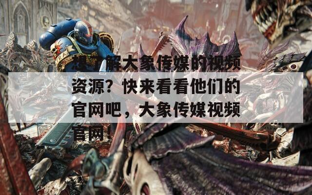 想了解大象传媒的视频资源？快来看看他们的官网吧，大象传媒视频官网！