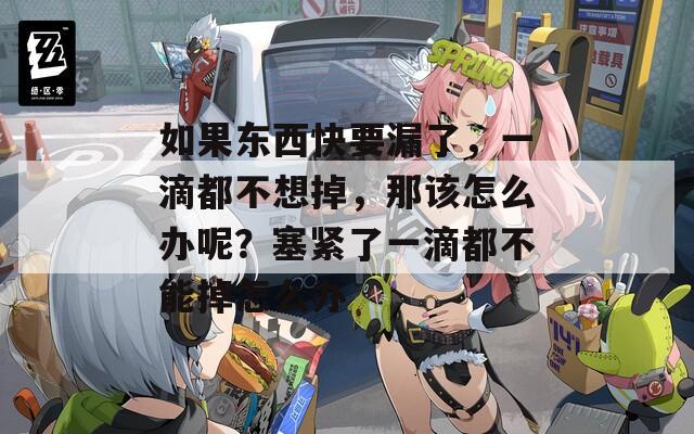 如果东西快要漏了，一滴都不想掉，那该怎么办呢？塞紧了一滴都不能掉怎么办