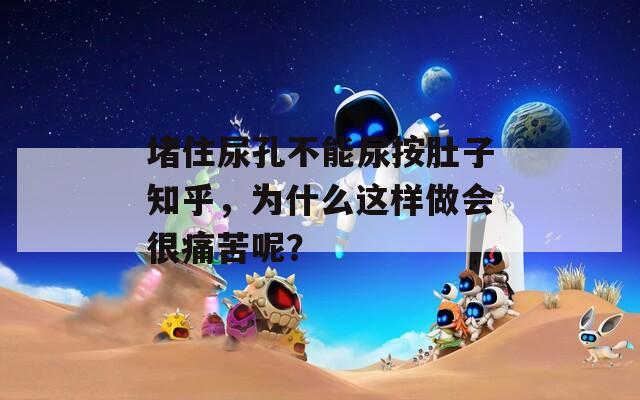 堵住尿孔不能尿按肚子知乎，为什么这样做会很痛苦呢？