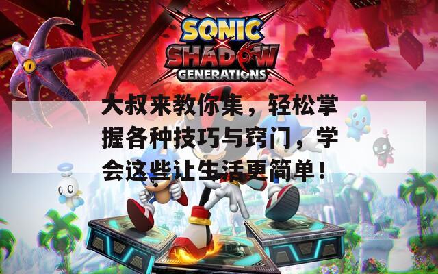 大叔来教你集，轻松掌握各种技巧与窍门，学会这些让生活更简单！