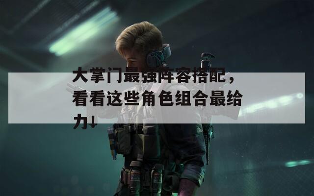 大掌门最强阵容搭配，看看这些角色组合最给力！