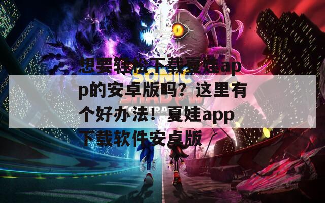想要轻松下载夏娃app的安卓版吗？这里有个好办法！夏娃app下载软件安卓版