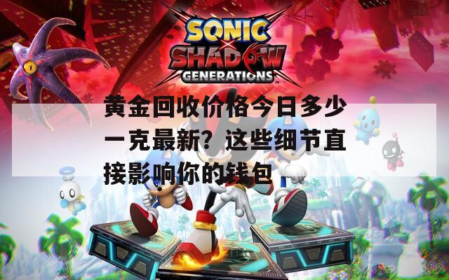 黄金回收价格今日多少一克最新？这些细节直接影响你的钱包