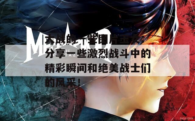 大战的一些图片玉女：分享一些激烈战斗中的精彩瞬间和绝美战士们的风采！