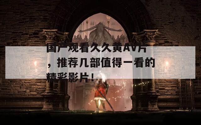 国产观看久久黄AV片，推荐几部值得一看的精彩影片！