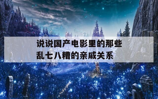 说说国产电影里的那些乱七八糟的亲戚关系