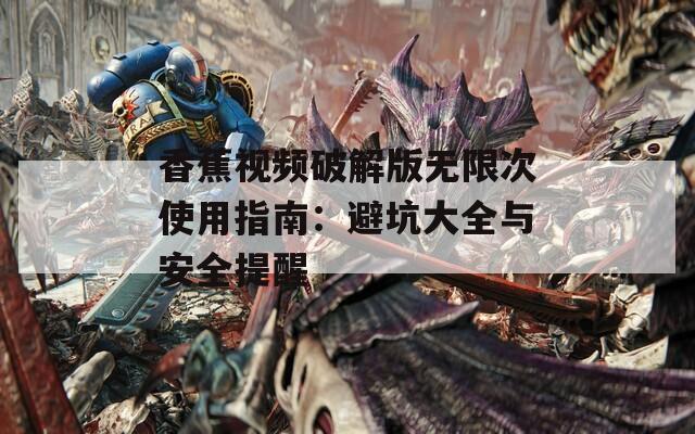 香蕉视频破解版无限次使用指南：避坑大全与安全提醒