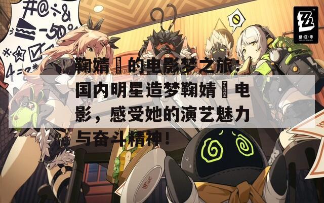 鞠婧祎的电影梦之旅：国内明星造梦鞠婧祎电影，感受她的演艺魅力与奋斗精神！