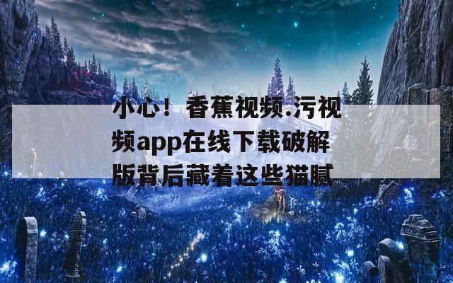 小心！香蕉视频.污视频app在线下载破解版背后藏着这些猫腻