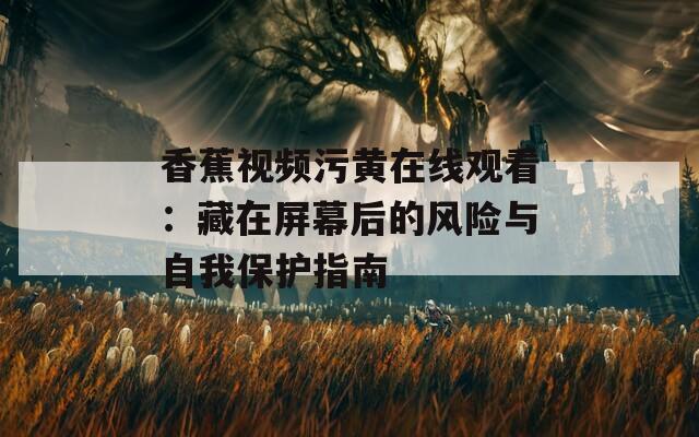 香蕉视频污黄在线观看：藏在屏幕后的风险与自我保护指南