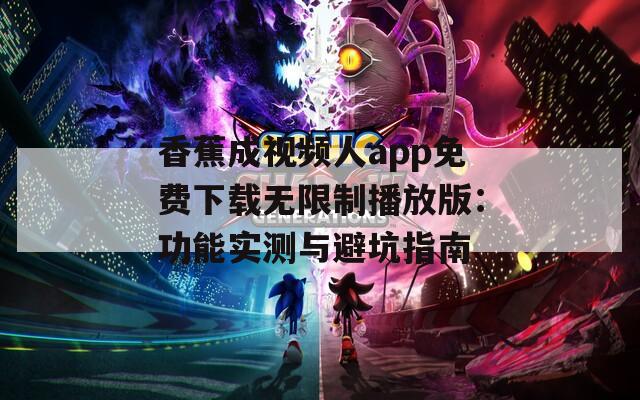 香蕉成视频人app免费下载无限制播放版：功能实测与避坑指南
