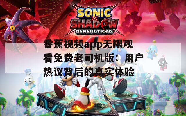 香蕉视频app无限观看免费老司机版：用户热议背后的真实体验