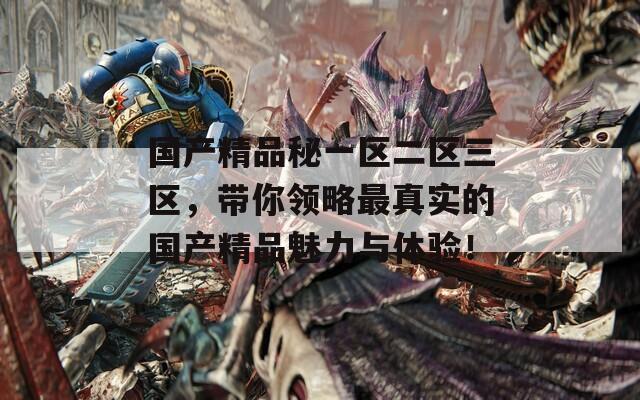 国产精品秘一区二区三区，带你领略最真实的国产精品魅力与体验！