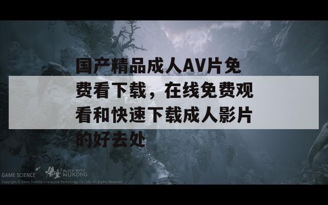 国产精品成人AV片免费看下载，在线免费观看和快速下载成人影片的好去处