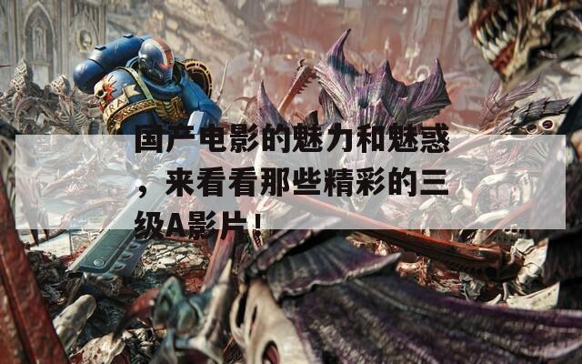 国产电影的魅力和魅惑，来看看那些精彩的三级A影片！