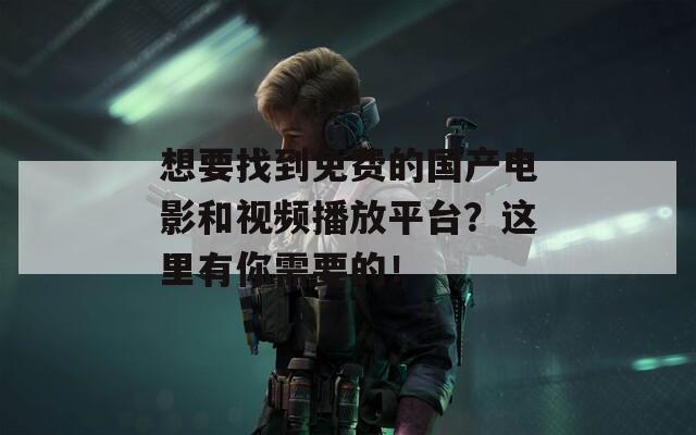 想要找到免费的国产电影和视频播放平台？这里有你需要的！