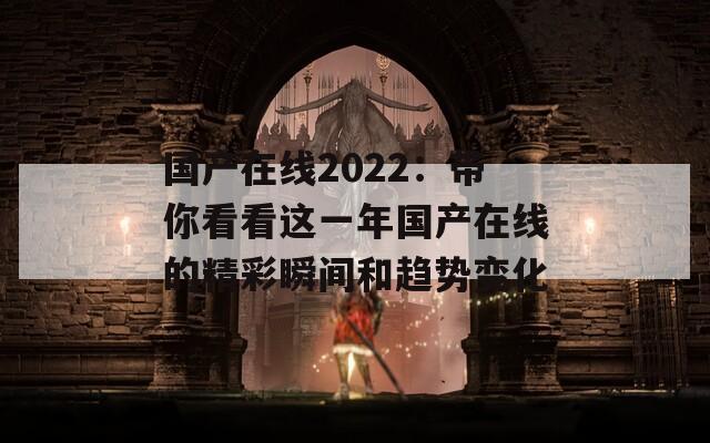 国产在线2022：带你看看这一年国产在线的精彩瞬间和趋势变化