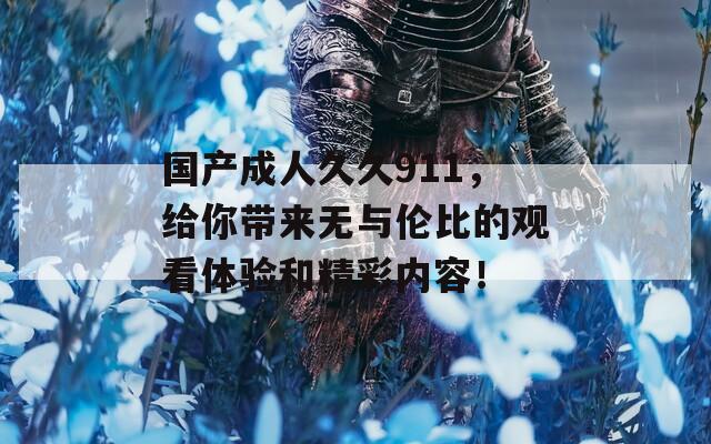 国产成人久久911，给你带来无与伦比的观看体验和精彩内容！