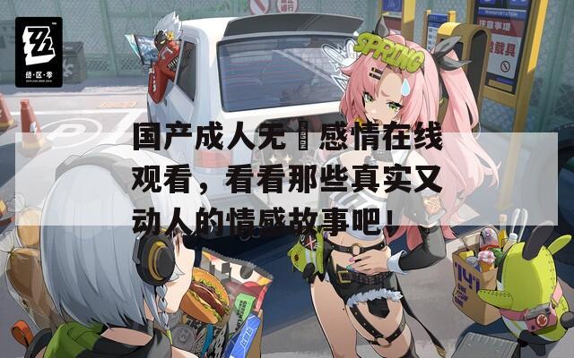 国产成人无碼感情在线观看，看看那些真实又动人的情感故事吧！