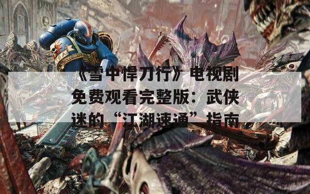 《雪中悍刀行》电视剧免费观看完整版：武侠迷的“江湖速通”指南