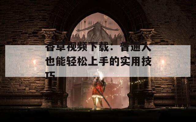 香草视频下载：普通人也能轻松上手的实用技巧