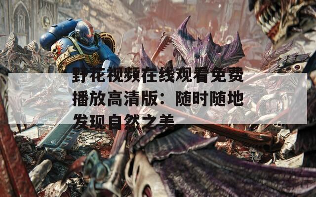 野花视频在线观看免费播放高清版：随时随地发现自然之美