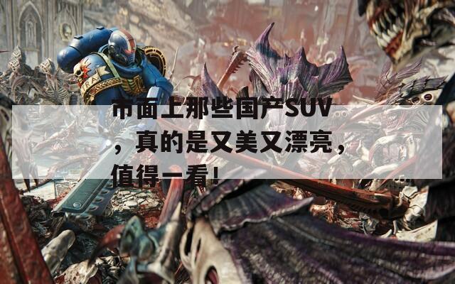 市面上那些国产SUV，真的是又美又漂亮，值得一看！
