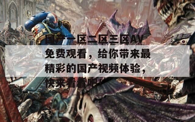 国产一区二区三区AV免费观看，给你带来最精彩的国产视频体验，快来看看吧！