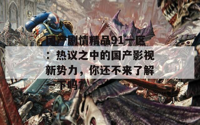 国产剧情精品91一区：热议之中的国产影视新势力，你还不来了解一下吗？