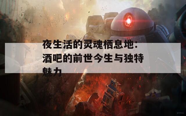 夜生活的灵魂栖息地：酒吧的前世今生与独特魅力