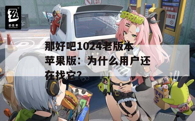 那好吧1024老版本苹果版：为什么用户还在找它？