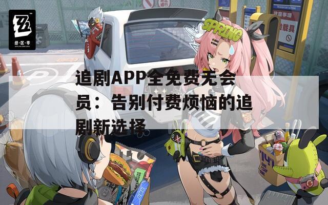 追剧APP全免费无会员：告别付费烦恼的追剧新选择
