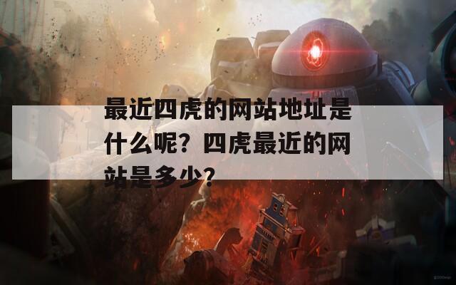 最近四虎的网站地址是什么呢？四虎最近的网站是多少？