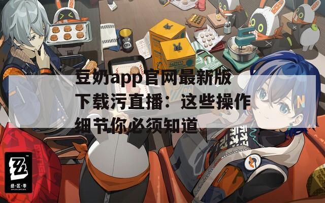 豆奶app官网最新版下载污直播：这些操作细节你必须知道