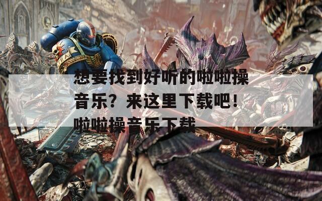 想要找到好听的啦啦操音乐？来这里下载吧！啦啦操音乐下载