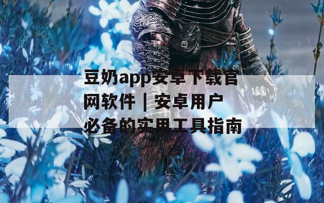 豆奶app安卓下载官网软件 | 安卓用户必备的实用工具指南