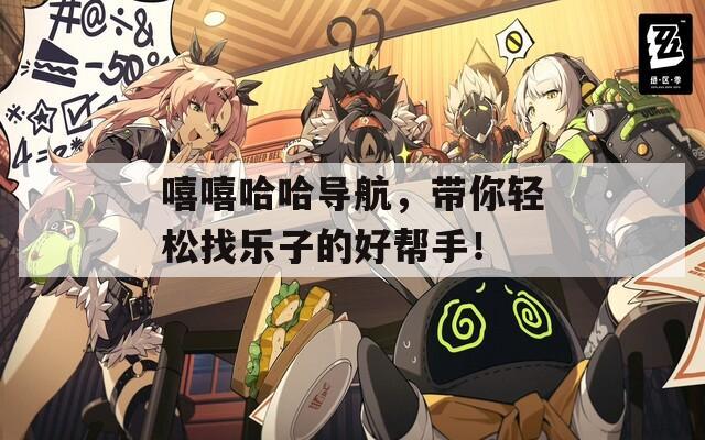 嘻嘻哈哈导航，带你轻松找乐子的好帮手！