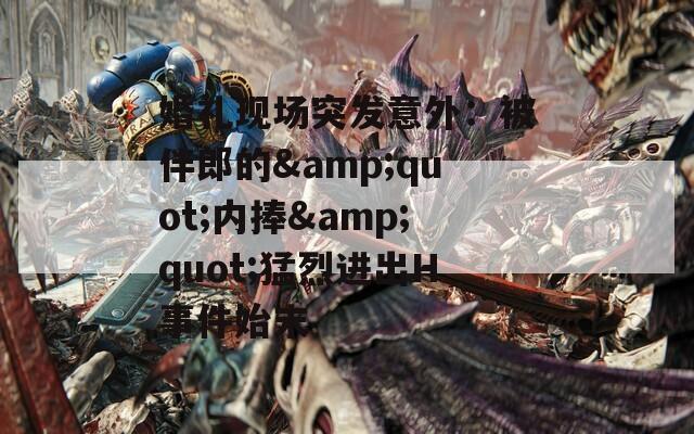 婚礼现场突发意外：被伴郎的&quot;内捧&quot;猛烈进出H事件始末