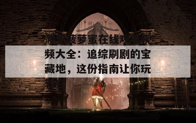 菠萝菠萝蜜在线观看视频大全：追综刷剧的宝藏地，这份指南让你玩转它