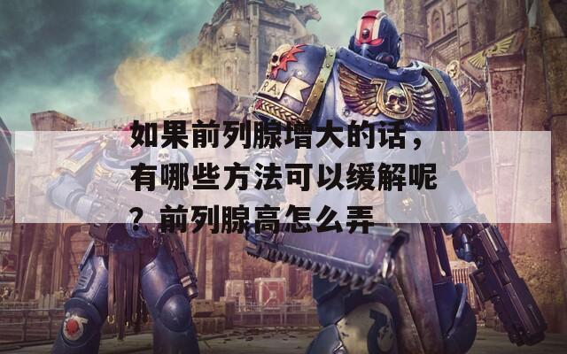 如果前列腺增大的话，有哪些方法可以缓解呢？前列腺高怎么弄