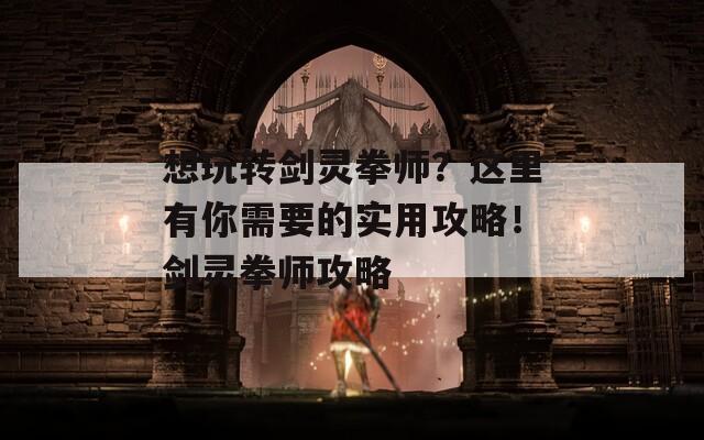 想玩转剑灵拳师？这里有你需要的实用攻略！剑灵拳师攻略